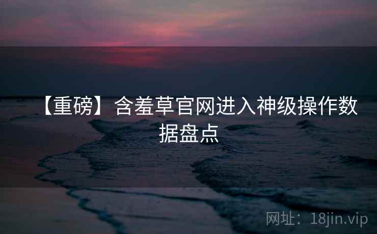 【重磅】含羞草官网进入神级操作数据盘点